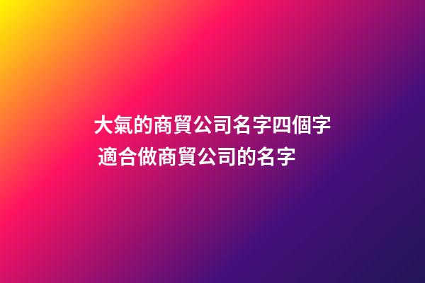 大氣的商貿公司名字四個字 適合做商貿公司的名字